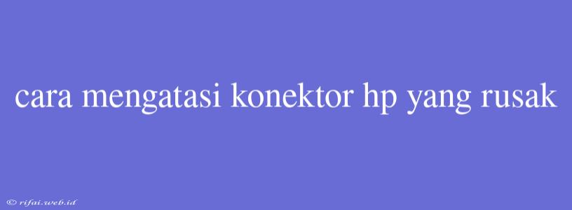 Cara Mengatasi Konektor Hp Yang Rusak