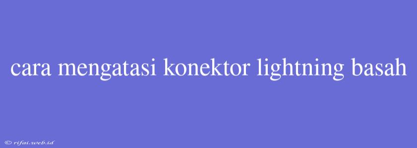 Cara Mengatasi Konektor Lightning Basah