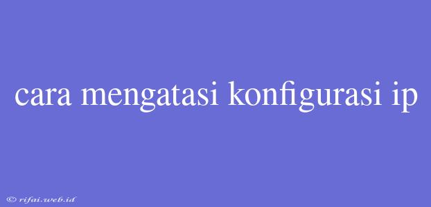 Cara Mengatasi Konfigurasi Ip