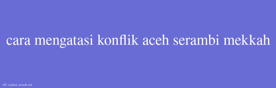 Cara Mengatasi Konflik Aceh Serambi Mekkah