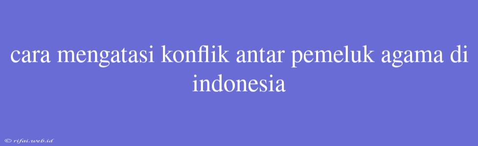 Cara Mengatasi Konflik Antar Pemeluk Agama Di Indonesia