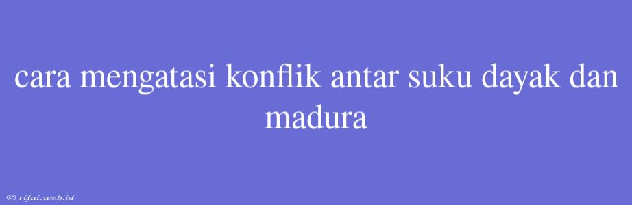 Cara Mengatasi Konflik Antar Suku Dayak Dan Madura