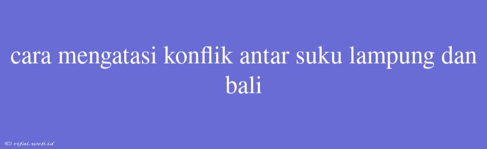 Cara Mengatasi Konflik Antar Suku Lampung Dan Bali