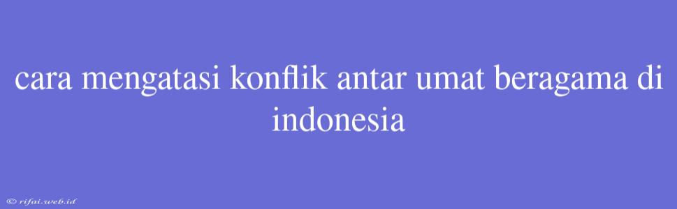 Cara Mengatasi Konflik Antar Umat Beragama Di Indonesia