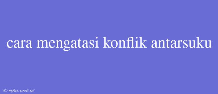 Cara Mengatasi Konflik Antarsuku