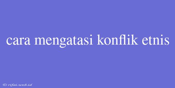 Cara Mengatasi Konflik Etnis