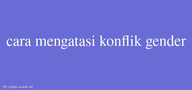 Cara Mengatasi Konflik Gender