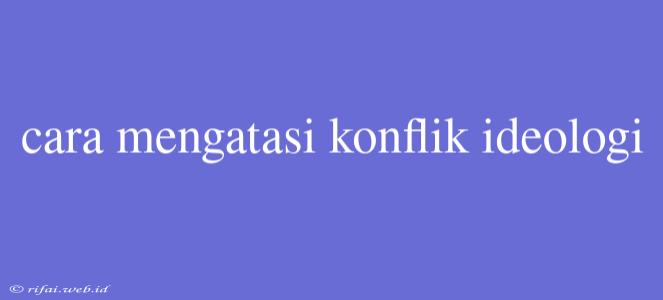 Cara Mengatasi Konflik Ideologi