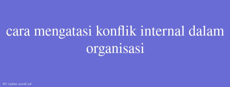 Cara Mengatasi Konflik Internal Dalam Organisasi