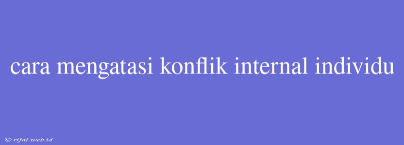 Cara Mengatasi Konflik Internal Individu