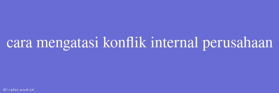 Cara Mengatasi Konflik Internal Perusahaan