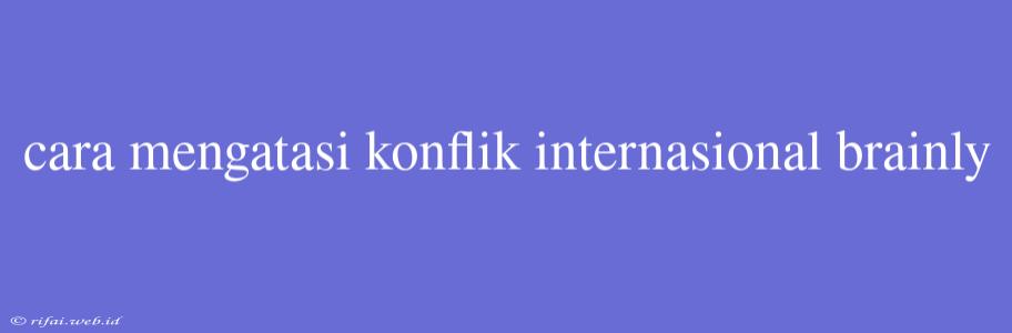 Cara Mengatasi Konflik Internasional Brainly