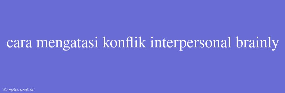 Cara Mengatasi Konflik Interpersonal Brainly