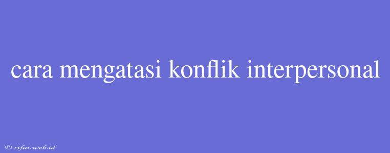 Cara Mengatasi Konflik Interpersonal