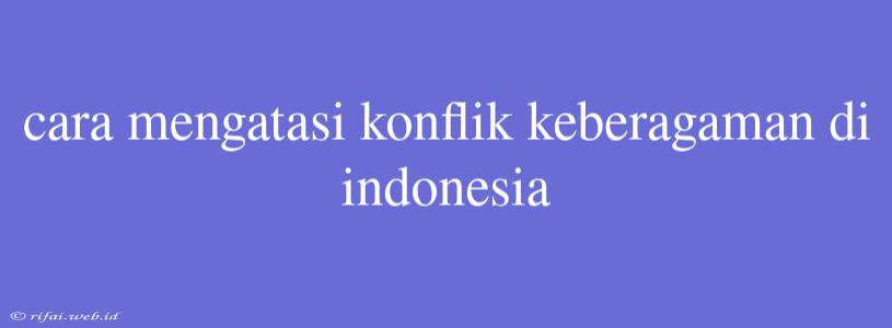 Cara Mengatasi Konflik Keberagaman Di Indonesia