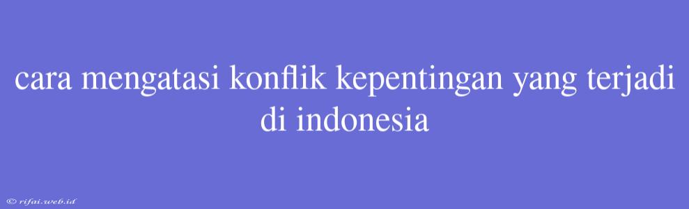 Cara Mengatasi Konflik Kepentingan Yang Terjadi Di Indonesia