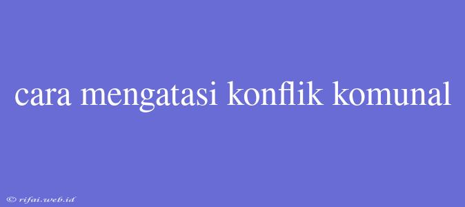 Cara Mengatasi Konflik Komunal