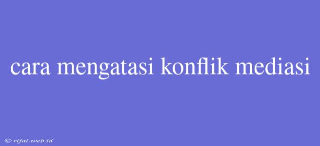 Cara Mengatasi Konflik Mediasi