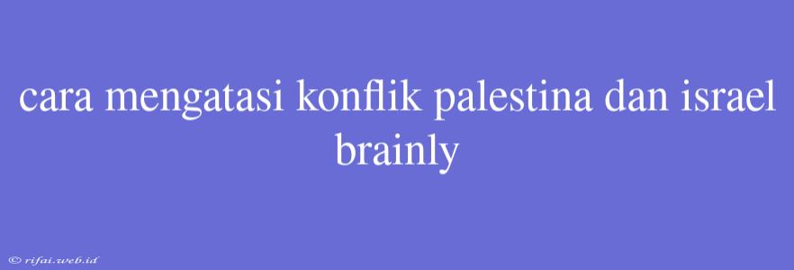 Cara Mengatasi Konflik Palestina Dan Israel Brainly