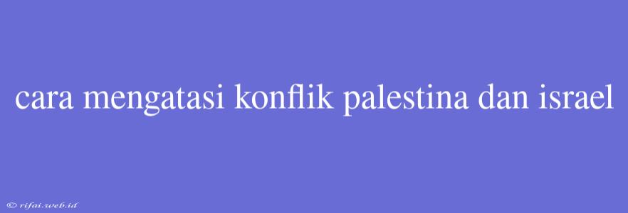 Cara Mengatasi Konflik Palestina Dan Israel