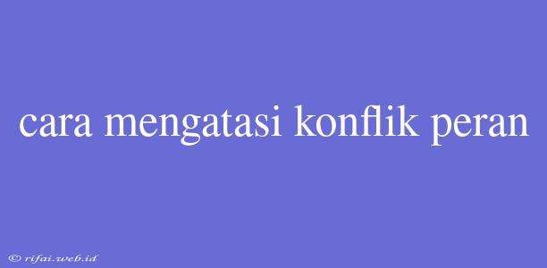 Cara Mengatasi Konflik Peran