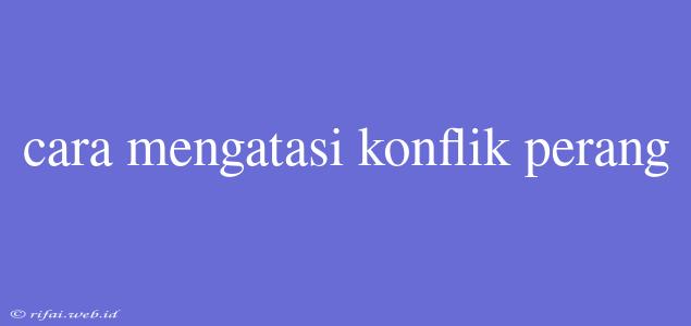 Cara Mengatasi Konflik Perang