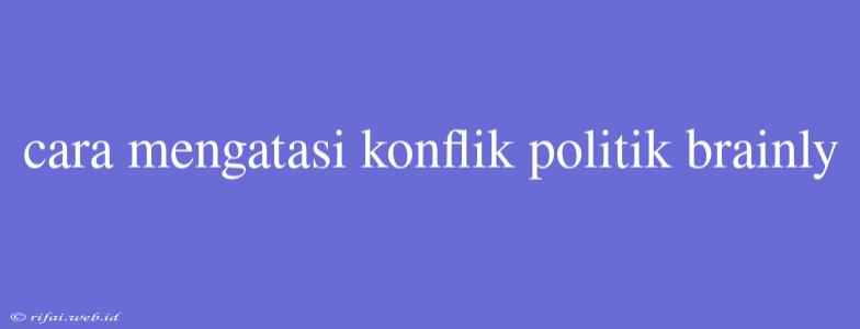 Cara Mengatasi Konflik Politik Brainly