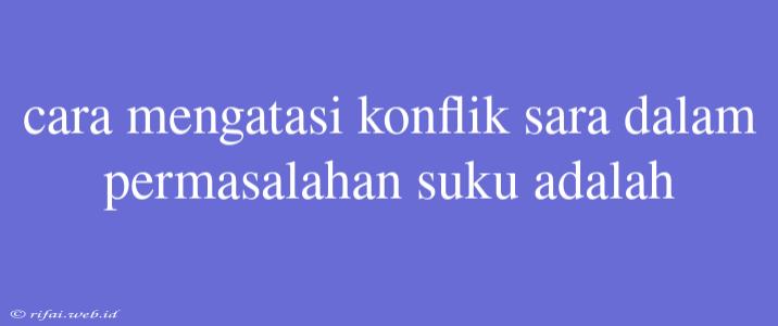 Cara Mengatasi Konflik Sara Dalam Permasalahan Suku Adalah