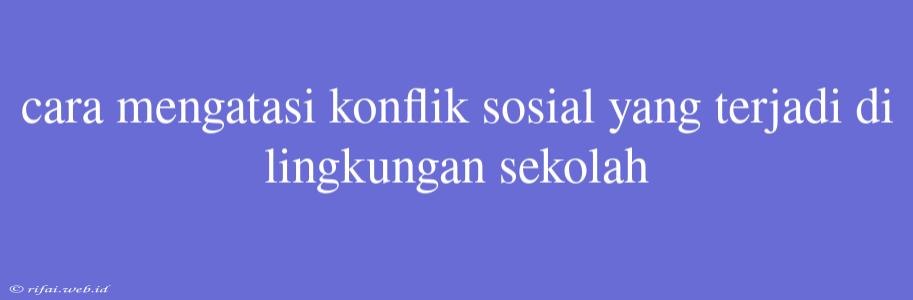 Cara Mengatasi Konflik Sosial Yang Terjadi Di Lingkungan Sekolah