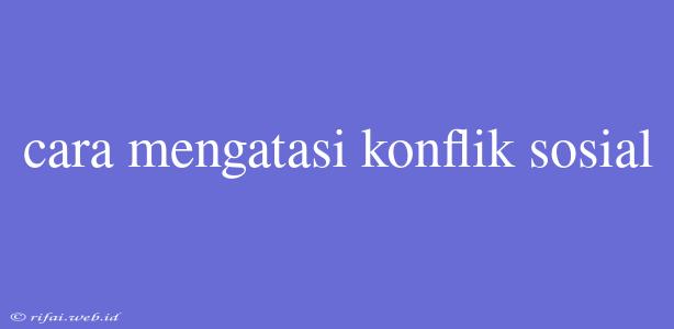 Cara Mengatasi Konflik Sosial