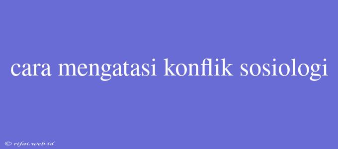 Cara Mengatasi Konflik Sosiologi