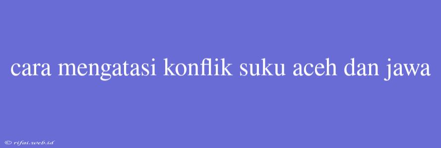 Cara Mengatasi Konflik Suku Aceh Dan Jawa