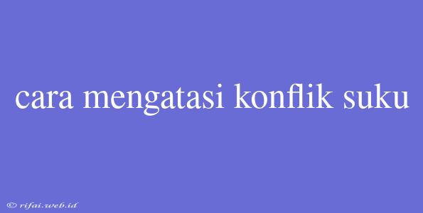 Cara Mengatasi Konflik Suku