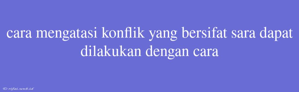 Cara Mengatasi Konflik Yang Bersifat Sara Dapat Dilakukan Dengan Cara