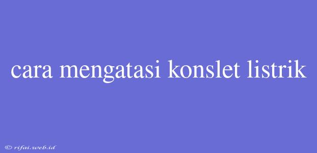 Cara Mengatasi Konslet Listrik