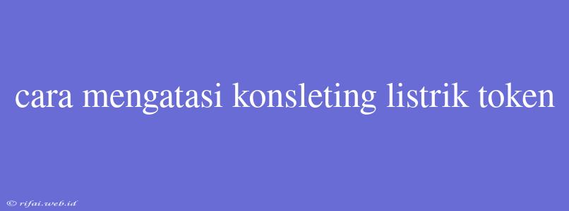 Cara Mengatasi Konsleting Listrik Token