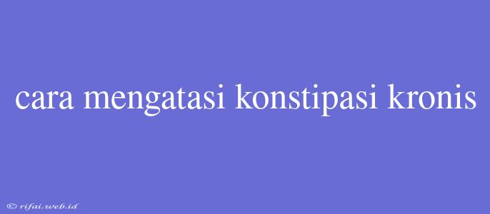 Cara Mengatasi Konstipasi Kronis