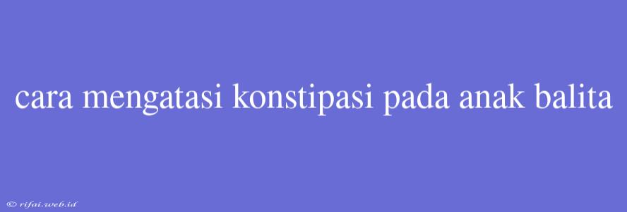 Cara Mengatasi Konstipasi Pada Anak Balita