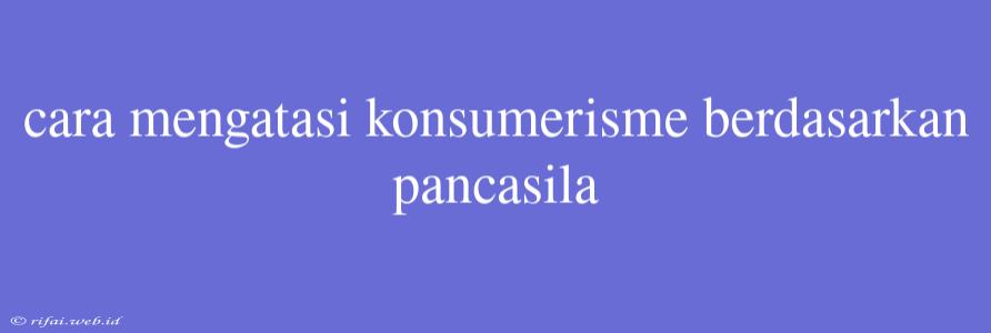 Cara Mengatasi Konsumerisme Berdasarkan Pancasila