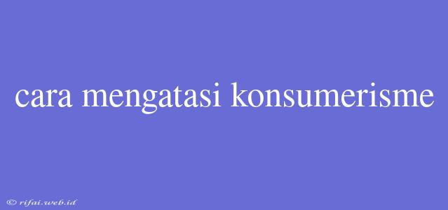 Cara Mengatasi Konsumerisme