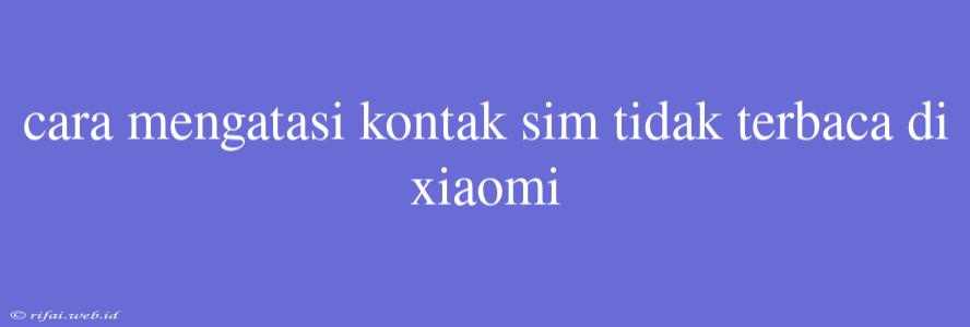 Cara Mengatasi Kontak Sim Tidak Terbaca Di Xiaomi