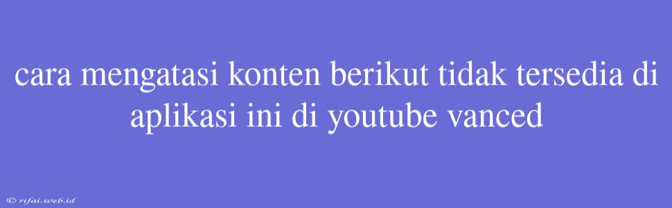 Cara Mengatasi Konten Berikut Tidak Tersedia Di Aplikasi Ini Di Youtube Vanced