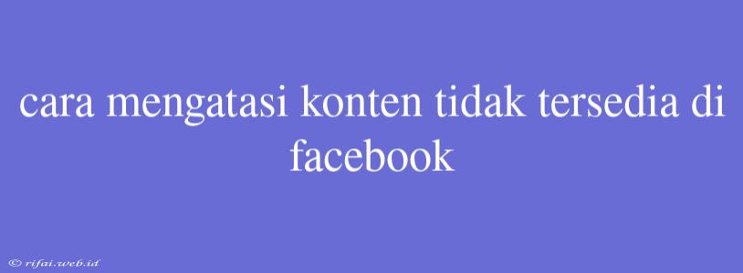 Cara Mengatasi Konten Tidak Tersedia Di Facebook