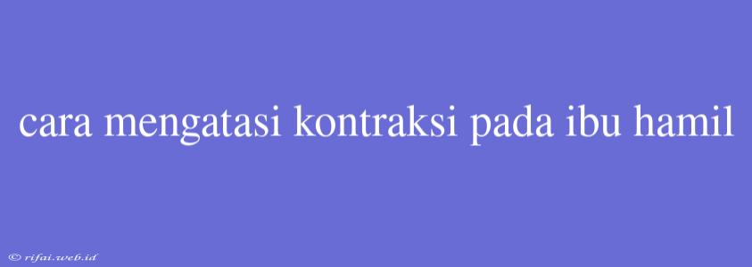 Cara Mengatasi Kontraksi Pada Ibu Hamil