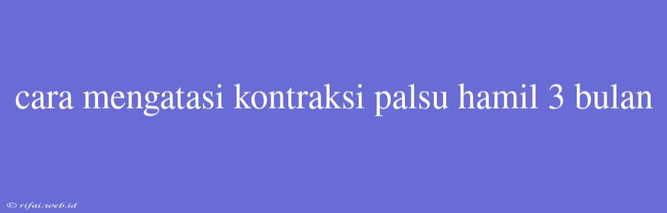 Cara Mengatasi Kontraksi Palsu Hamil 3 Bulan