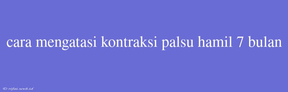 Cara Mengatasi Kontraksi Palsu Hamil 7 Bulan