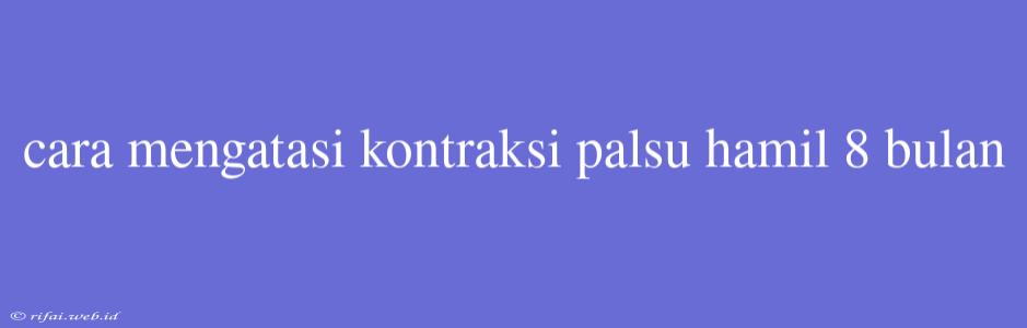 Cara Mengatasi Kontraksi Palsu Hamil 8 Bulan