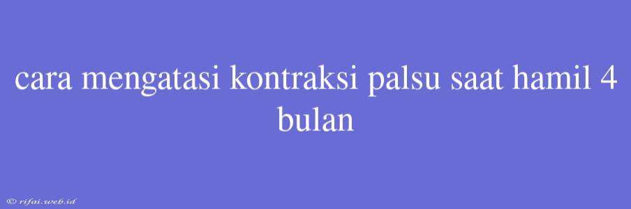 Cara Mengatasi Kontraksi Palsu Saat Hamil 4 Bulan