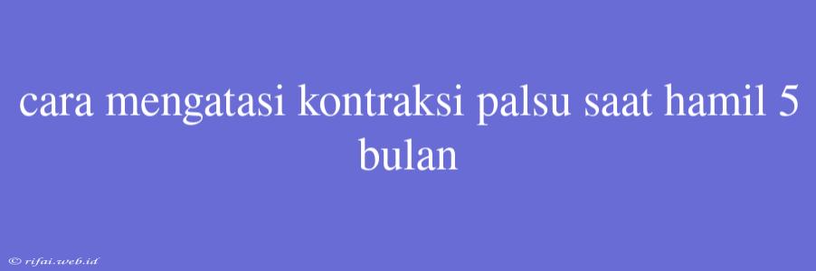 Cara Mengatasi Kontraksi Palsu Saat Hamil 5 Bulan