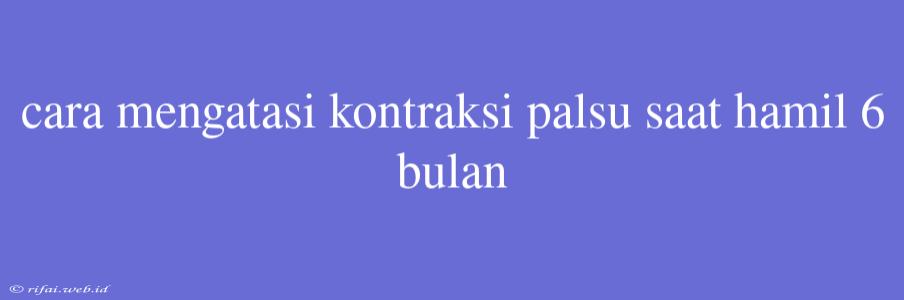 Cara Mengatasi Kontraksi Palsu Saat Hamil 6 Bulan